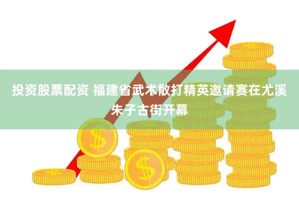 投资股票配资 福建省武术散打精英邀请赛在尤溪朱子古街开幕