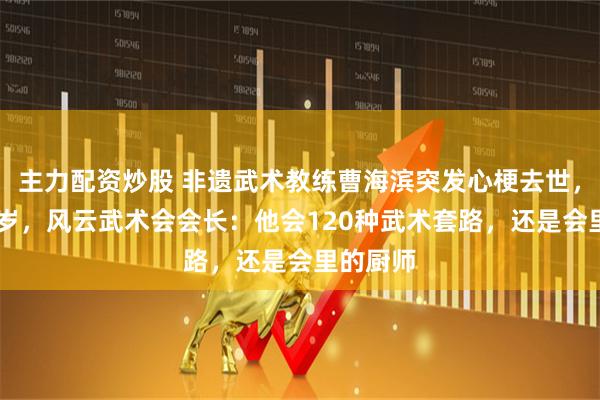 主力配资炒股 非遗武术教练曹海滨突发心梗去世，年仅57岁，风云武术会会长：他会120种武术套路，还是会里的厨师