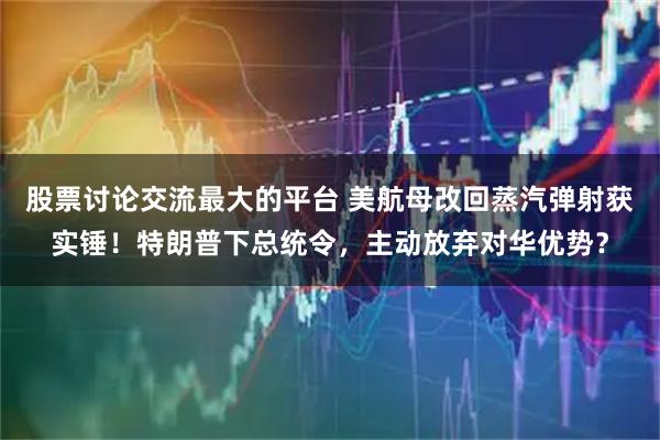 股票讨论交流最大的平台 美航母改回蒸汽弹射获实锤！特朗普下总统令，主动放弃对华优势？