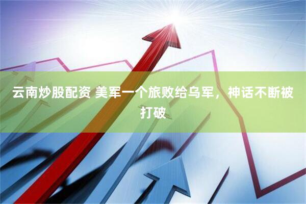 云南炒股配资 美军一个旅败给乌军，神话不断被打破