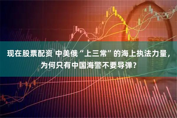 现在股票配资 中美俄“上三常”的海上执法力量，为何只有中国海警不要导弹？