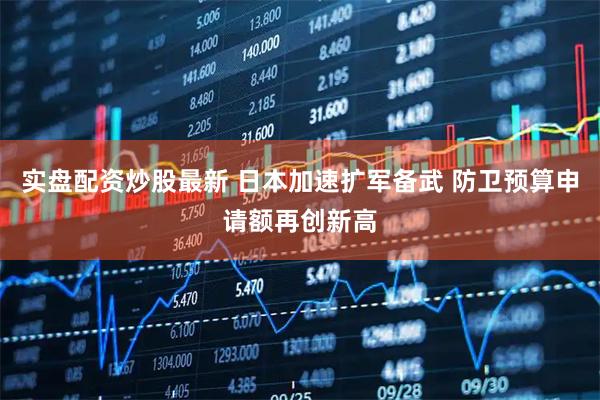 实盘配资炒股最新 日本加速扩军备武 防卫预算申请额再创新高
