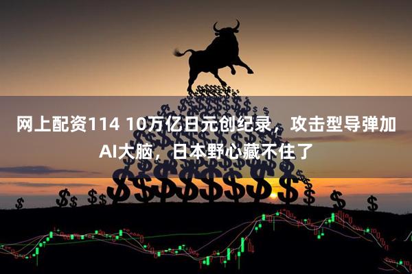 网上配资114 10万亿日元创纪录，攻击型导弹加AI大脑，日本野心藏不住了