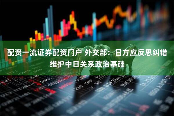 配资一流证券配资门户 外交部：日方应反思纠错维护中日关系政治基础