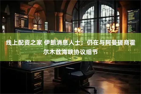 线上配资之家 伊朗消息人士：仍在与阿曼磋商霍尔木兹海峡协议细节