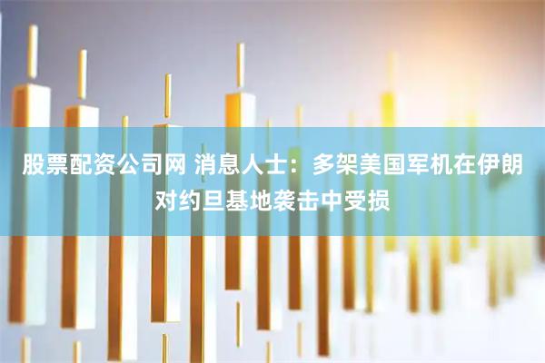 股票配资公司网 消息人士：多架美国军机在伊朗对约旦基地袭击中受损