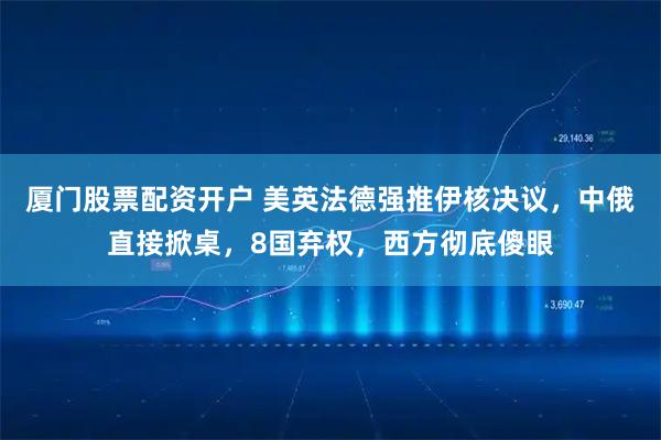 厦门股票配资开户 美英法德强推伊核决议，中俄直接掀桌，8国弃权，西方彻底傻眼
