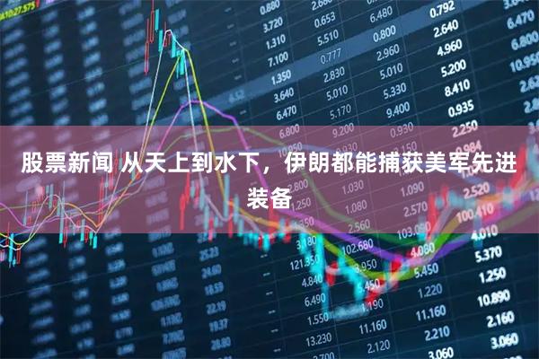 股票新闻 从天上到水下，伊朗都能捕获美军先进装备