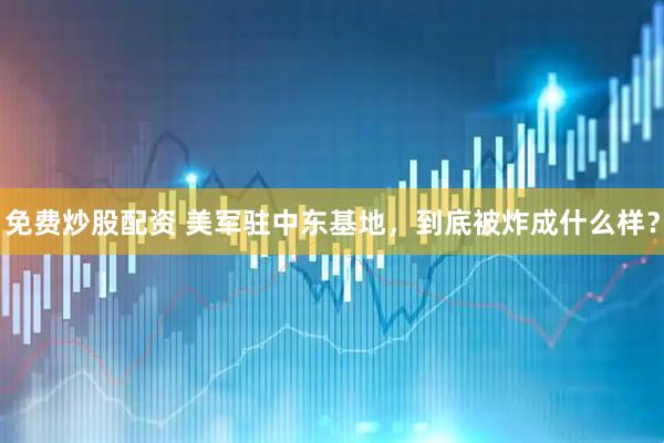免费炒股配资 美军驻中东基地，到底被炸成什么样？