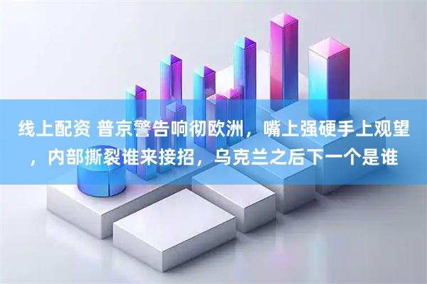 线上配资 普京警告响彻欧洲，嘴上强硬手上观望，内部撕裂谁来接招，乌克兰之后下一个是谁