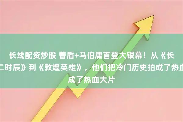 长线配资炒股 曹盾+马伯庸首登大银幕！从《长安十二时辰》到《敦煌英雄》，他们把冷门历史拍成了热血大片