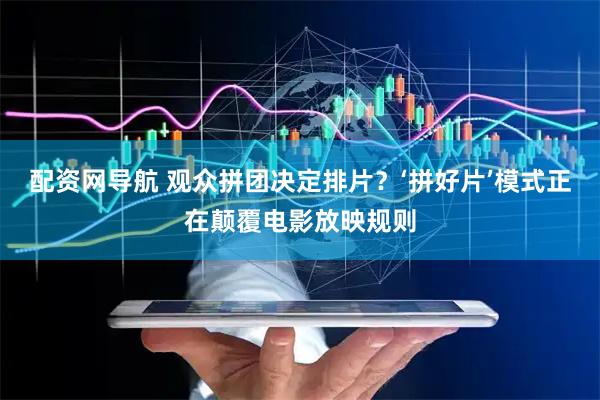 配资网导航 观众拼团决定排片？‘拼好片’模式正在颠覆电影放映规则
