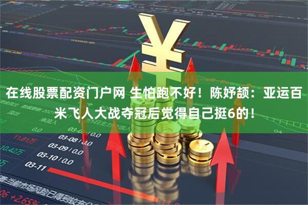 在线股票配资门户网 生怕跑不好！陈妤颉：亚运百米飞人大战夺冠后觉得自己挺6的！