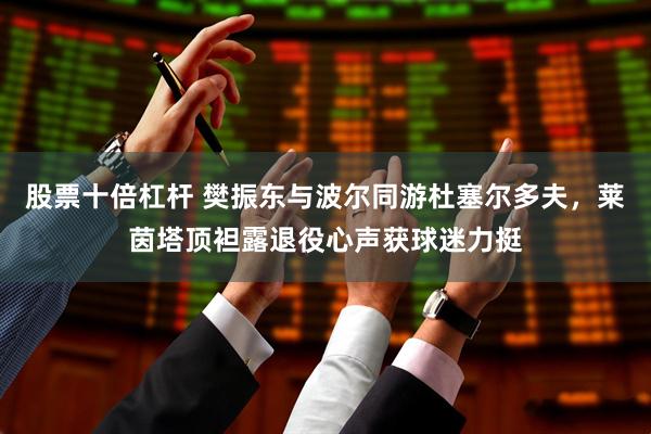 股票十倍杠杆 樊振东与波尔同游杜塞尔多夫，莱茵塔顶袒露退役心声获球迷力挺