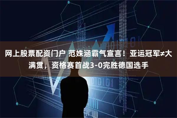 网上股票配资门户 范姝涵霸气宣言！亚运冠军≠大满贯，资格赛首战3-0完胜德国选手